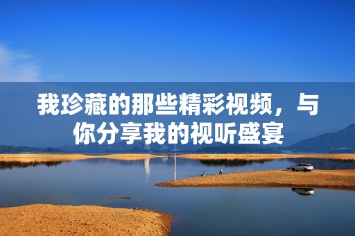 我珍藏的那些精彩视频，与你分享我的视听盛宴