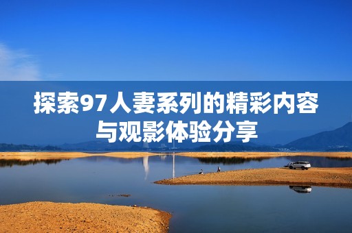 探索97人妻系列的精彩内容与观影体验分享