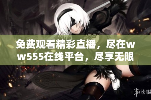 免费观看精彩直播，尽在ww555在线平台，尽享无限乐趣
