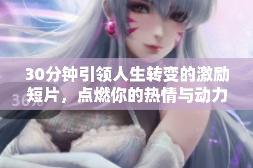 30分钟引领人生转变的激励短片，点燃你的热情与动力