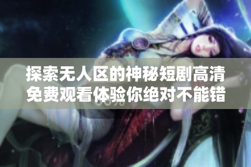 探索无人区的神秘短剧高清免费观看体验你绝对不能错过