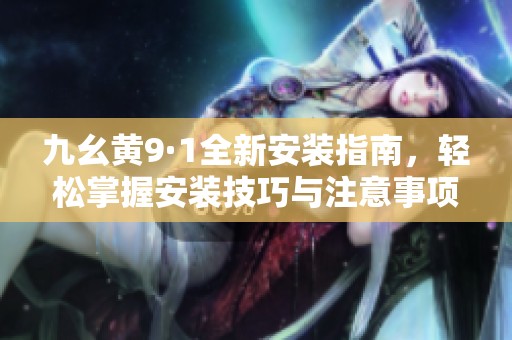 九幺黄9·1全新安装指南，轻松掌握安装技巧与注意事项