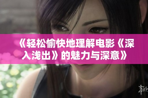 《轻松愉快地理解电影《深入浅出》的魅力与深意》