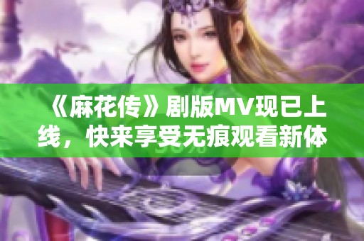 《麻花传》剧版MV现已上线，快来享受无痕观看新体验！