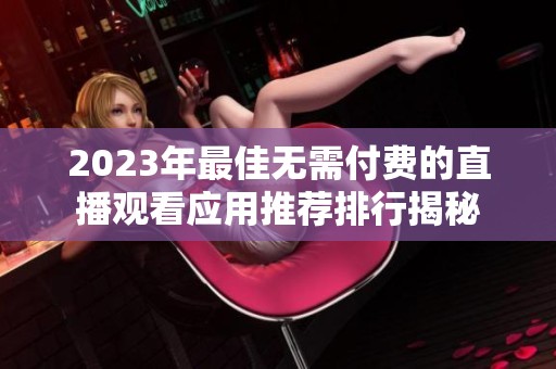 2023年最佳无需付费的直播观看应用推荐排行揭秘