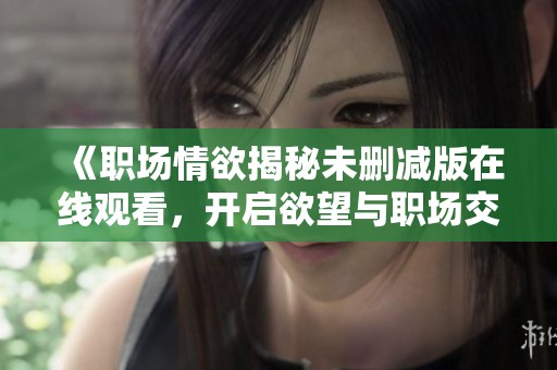 《职场情欲揭秘未删减版在线观看，开启欲望与职场交织的新篇章》