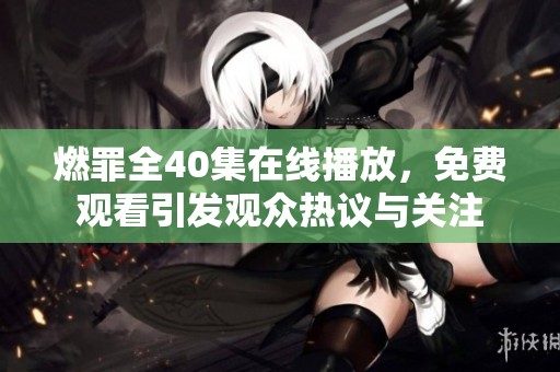 燃罪全40集在线播放，免费观看引发观众热议与关注