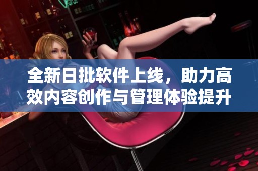 全新日批软件上线，助力高效内容创作与管理体验提升