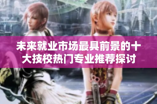 未来就业市场最具前景的十大技校热门专业推荐探讨