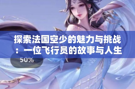 探索法国空少的魅力与挑战：一位飞行员的故事与人生哲学
