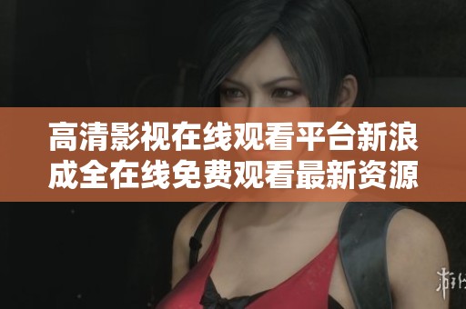 高清影视在线观看平台新浪成全在线免费观看最新资源分享