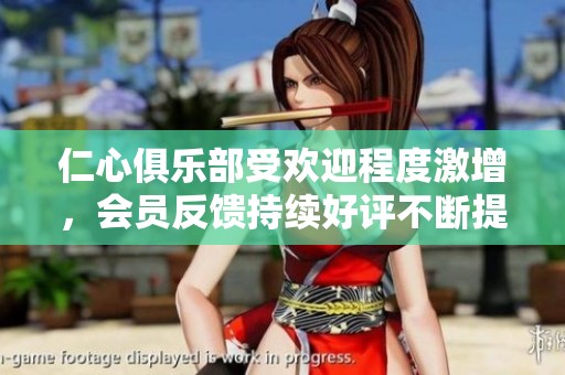 仁心俱乐部受欢迎程度激增，会员反馈持续好评不断提升