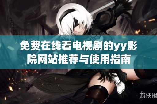 免费在线看电视剧的yy影院网站推荐与使用指南