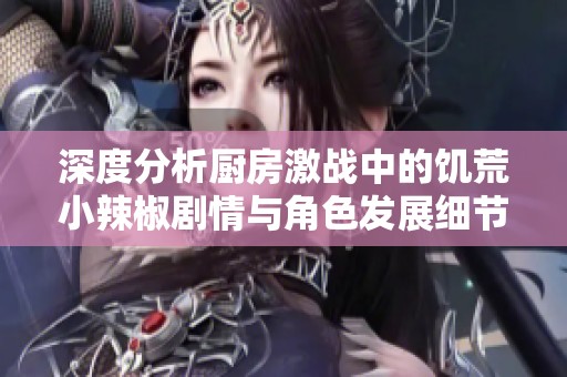 深度分析厨房激战中的饥荒小辣椒剧情与角色发展细节