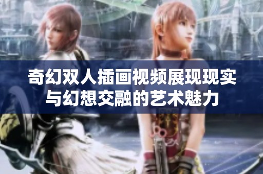 奇幻双人插画视频展现现实与幻想交融的艺术魅力