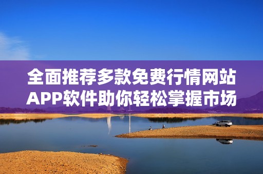全面推荐多款免费行情网站APP软件助你轻松掌握市场动态