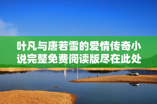 叶凡与唐若雪的爱情传奇小说完整免费阅读版尽在此处