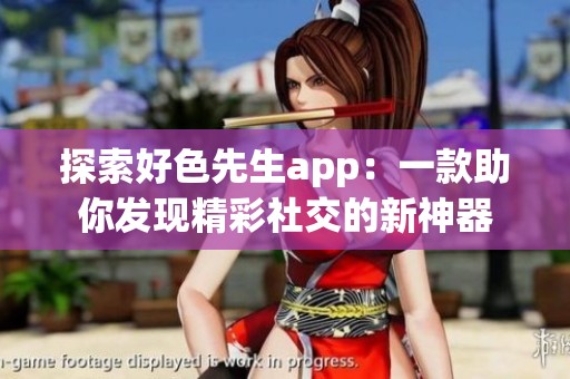探索好色先生app：一款助你发现精彩社交的新神器