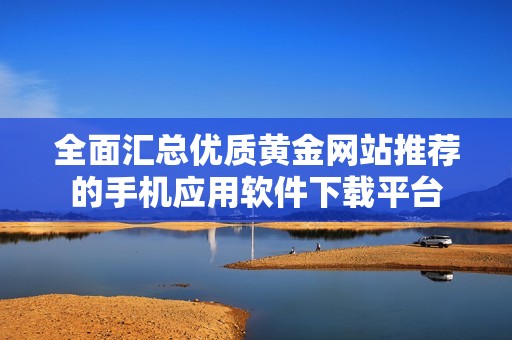 全面汇总优质黄金网站推荐的手机应用软件下载平台
