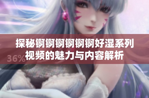 探秘锕锕锕锕锕锕好湿系列视频的魅力与内容解析