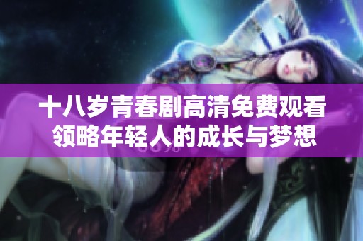 十八岁青春剧高清免费观看 领略年轻人的成长与梦想
