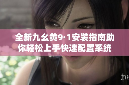 全新九幺黄9·1安装指南助你轻松上手快速配置系统