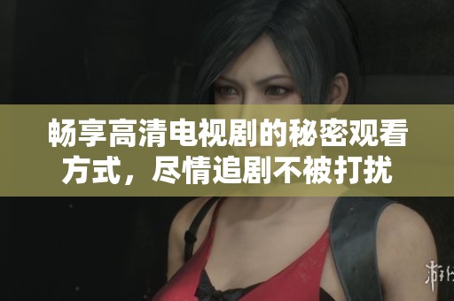 畅享高清电视剧的秘密观看方式，尽情追剧不被打扰