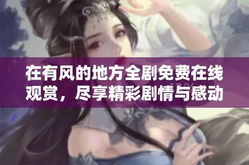 在有风的地方全剧免费在线观赏，尽享精彩剧情与感动时刻