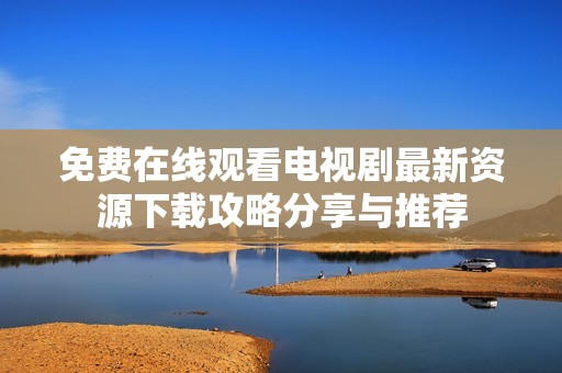 免费在线观看电视剧最新资源下载攻略分享与推荐