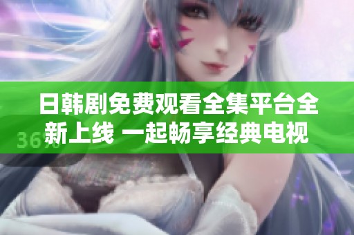日韩剧免费观看全集平台全新上线 一起畅享经典电视剧之旅