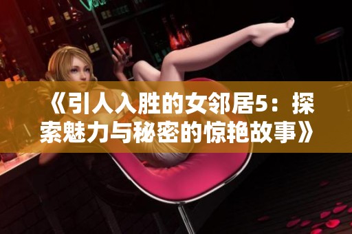 《引人入胜的女邻居5：探索魅力与秘密的惊艳故事》
