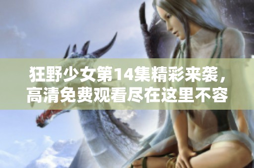 狂野少女第14集精彩来袭，高清免费观看尽在这里不容错过