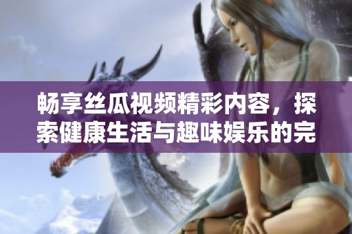 畅享丝瓜视频精彩内容，探索健康生活与趣味娱乐的完美结合