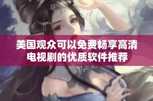 美国观众可以免费畅享高清电视剧的优质软件推荐