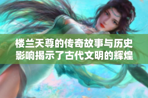 楼兰天尊的传奇故事与历史影响揭示了古代文明的辉煌与神秘