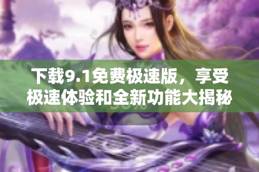 下载9.1免费极速版，享受极速体验和全新功能大揭秘