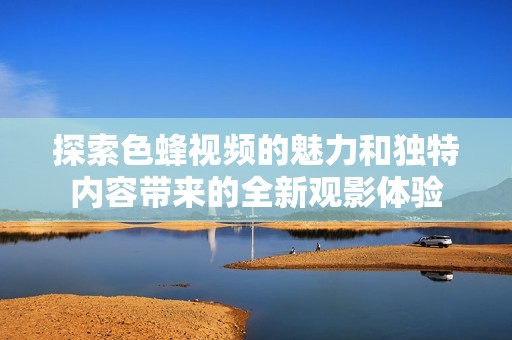 探索色蜂视频的魅力和独特内容带来的全新观影体验