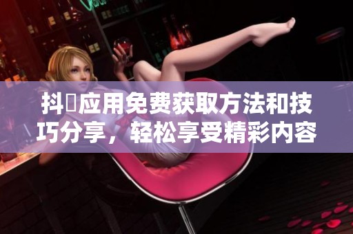 抖抈应用免费获取方法和技巧分享，轻松享受精彩内容