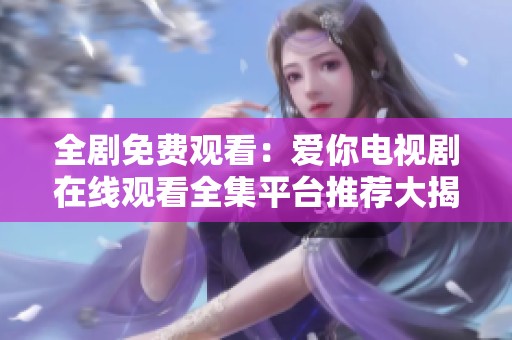 全剧免费观看：爱你电视剧在线观看全集平台推荐大揭秘