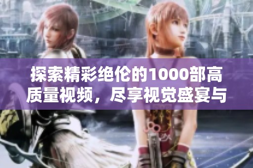 探索精彩绝伦的1000部高质量视频，尽享视觉盛宴与独特体验