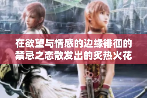 在欲望与情感的边缘徘徊的禁忌之恋散发出的炙热火花