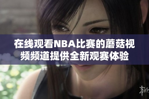 在线观看NBA比赛的蘑菇视频频道提供全新观赛体验