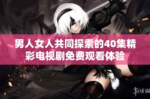 男人女人共同探索的40集精彩电视剧免费观看体验