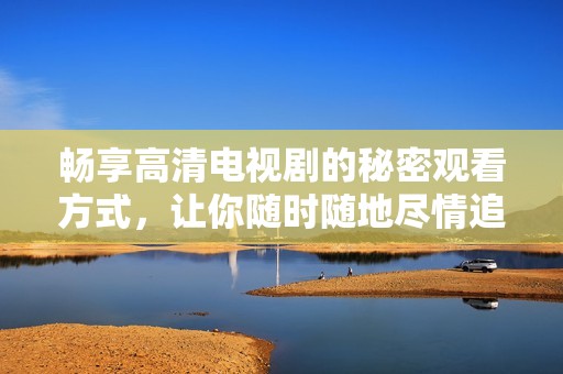畅享高清电视剧的秘密观看方式，让你随时随地尽情追剧