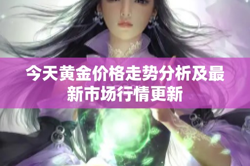 今天黄金价格走势分析及最新市场行情更新