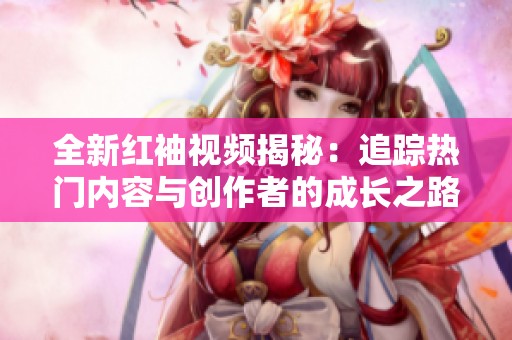 全新红袖视频揭秘：追踪热门内容与创作者的成长之路