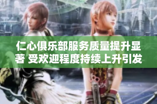 仁心俱乐部服务质量提升显著 受欢迎程度持续上升引发关注