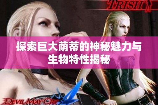 探索巨大荫蒂的神秘魅力与生物特性揭秘
