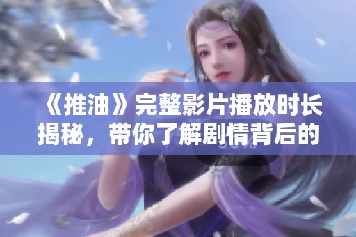 《推油》完整影片播放时长揭秘，带你了解剧情背后的故事与深意