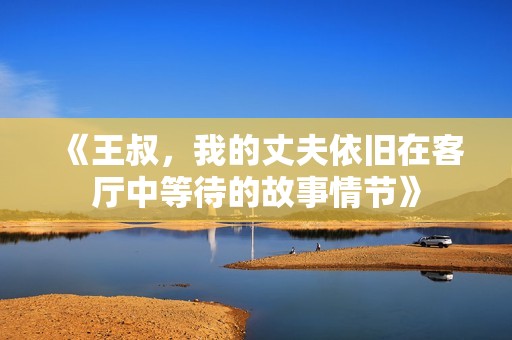 《王叔，我的丈夫依旧在客厅中等待的故事情节》